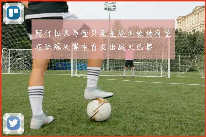 阿什拉夫与登贝莱重返训练场有望在欧冠决赛中首发出战大巴黎