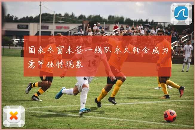 国米冬窗未签一线队永久转会成为意甲独特现象