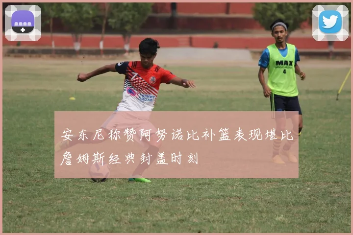 安东尼称赞阿努诺比补篮表现堪比詹姆斯经典封盖时刻