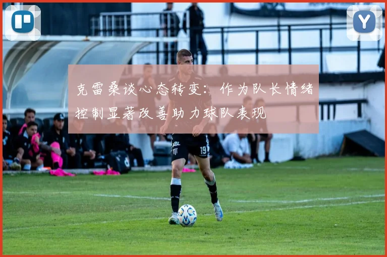 克雷桑谈心态转变：作为队长情绪控制显著改善助力球队表现