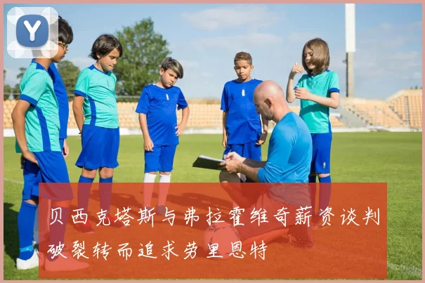 贝西克塔斯与弗拉霍维奇薪资谈判破裂转而追求劳里恩特