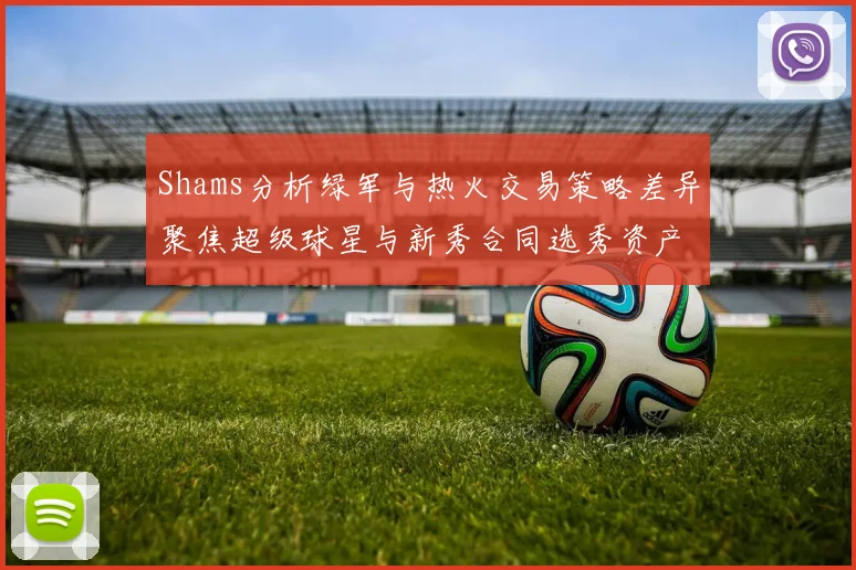 Shams分析绿军与热火交易策略差异聚焦超级球星与新秀合同选秀资产