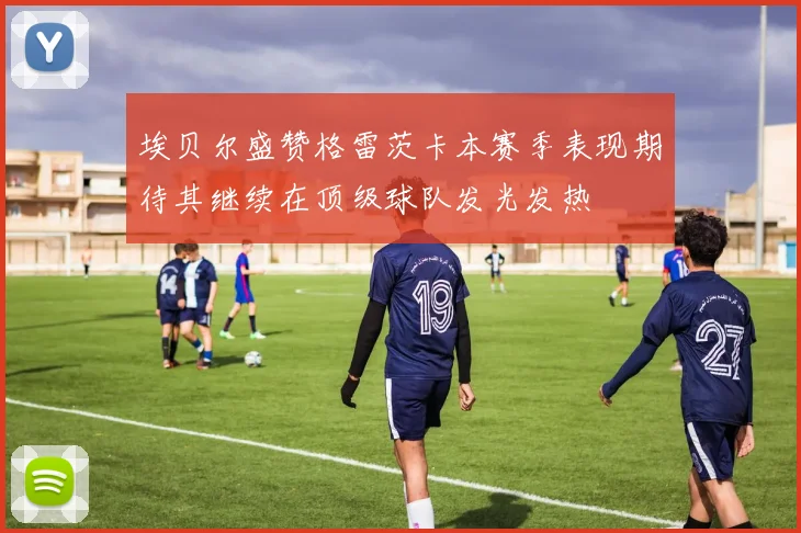 埃贝尔盛赞格雷茨卡本赛季表现期待其继续在顶级球队发光发热
