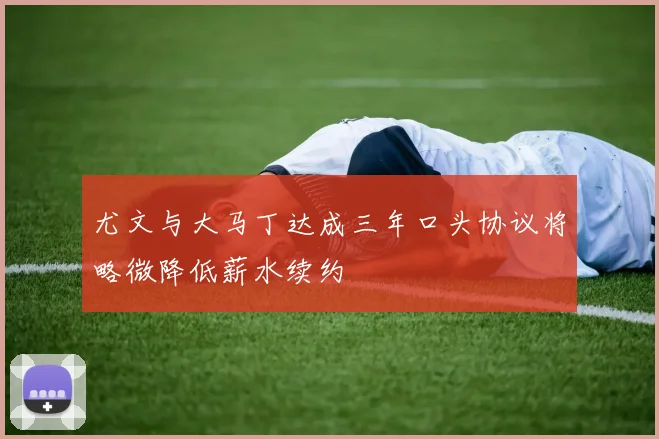 尤文与大马丁达成三年口头协议将略微降低薪水续约