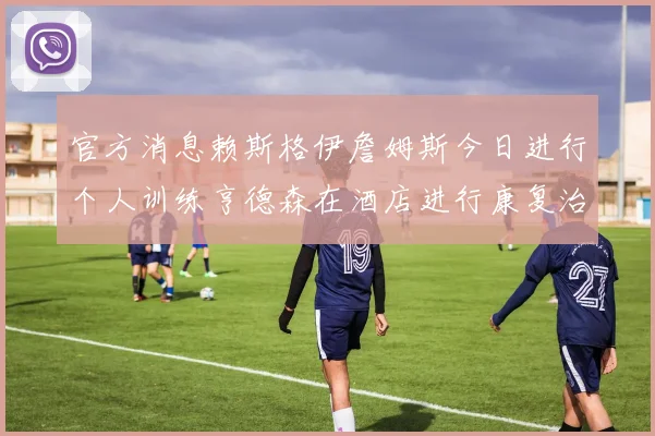 官方消息赖斯格伊詹姆斯今日进行个人训练亨德森在酒店进行康复治疗