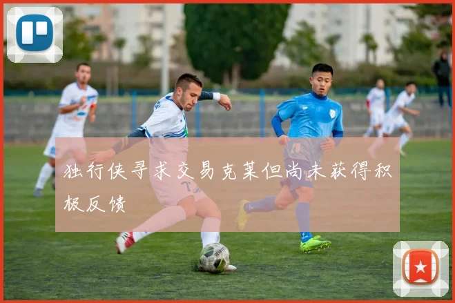 独行侠寻求交易克莱但尚未获得积极反馈