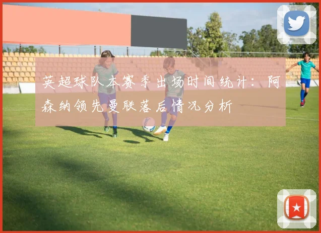 英超球队本赛季出场时间统计：阿森纳领先曼联落后情况分析
