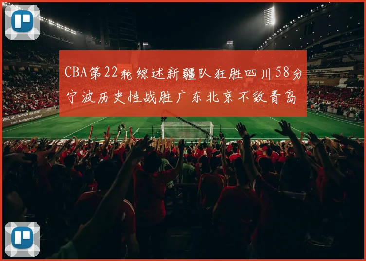 CBA第22轮综述新疆队狂胜四川58分宁波历史性战胜广东北京不敌青岛