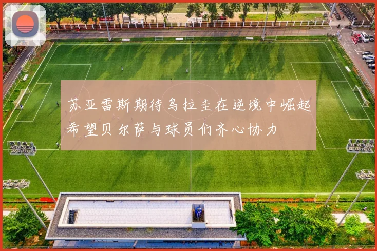 苏亚雷斯期待乌拉圭在逆境中崛起希望贝尔萨与球员们齐心协力