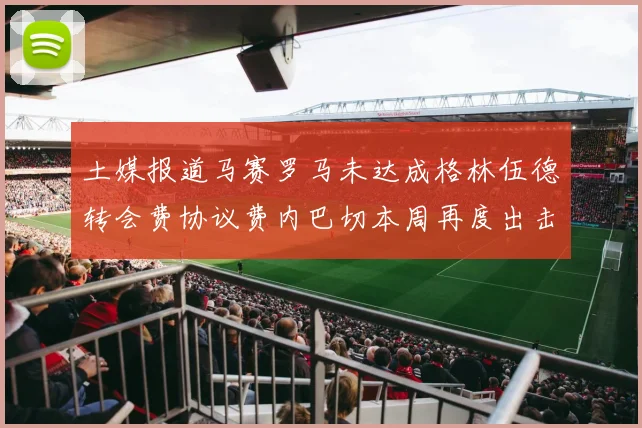 土媒报道马赛罗马未达成格林伍德转会费协议费内巴切本周再度出击