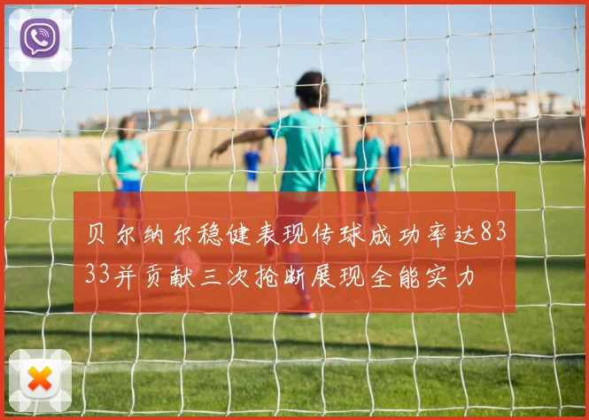 贝尔纳尔稳健表现传球成功率达8333并贡献三次抢断展现全能实力