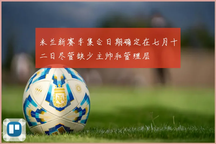 米兰新赛季集合日期确定在七月十二日尽管缺少主帅和管理层