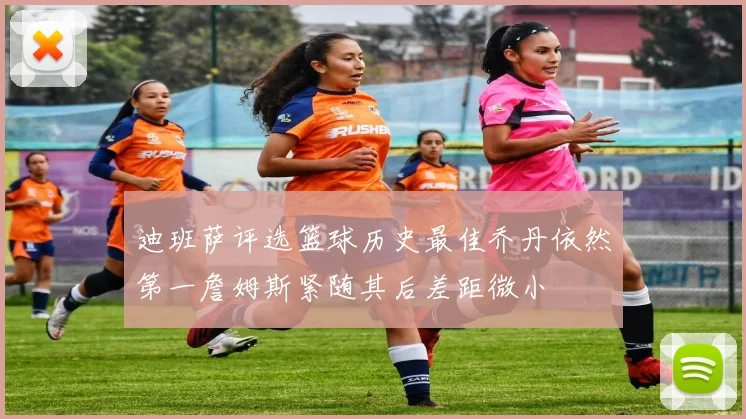 迪班萨评选篮球历史最佳乔丹依然第一詹姆斯紧随其后差距微小