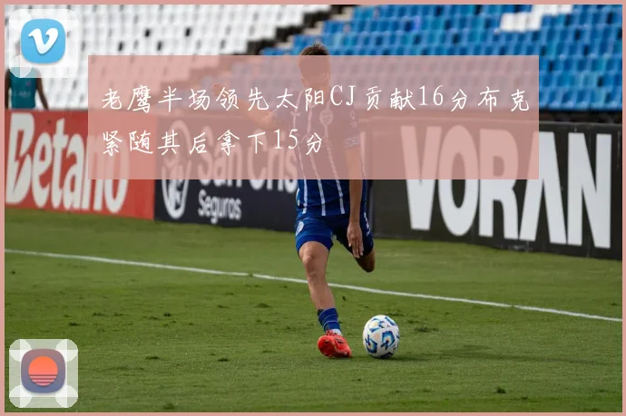 老鹰半场领先太阳CJ贡献16分布克紧随其后拿下15分