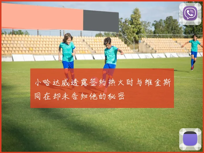 小哈达威透露签约热火时与维金斯同在却未告知他的秘密