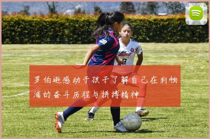 罗伯逊感动于孩子了解自己在利物浦的奋斗历程与拼搏精神